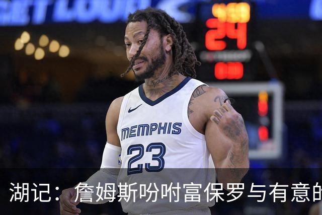 湖记：詹姆斯吩咐富保罗与有意的球队沟通 未确定是否是最后一舞