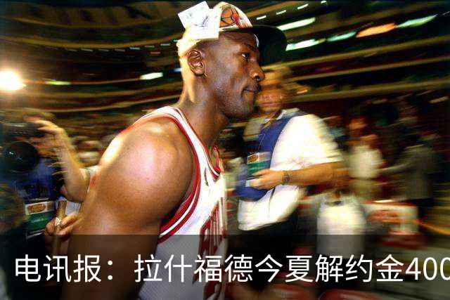 电讯报：拉什福德今夏解约金4000万镑，但不适用于曼城和利物浦